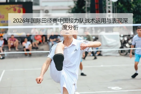 2026年国际田径赛中国接力队战术运用与表现深度分析