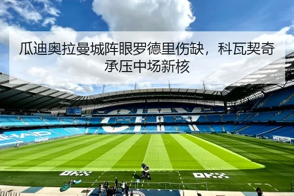 瓜迪奥拉曼城阵眼罗德里伤缺，科瓦契奇承压中场新核