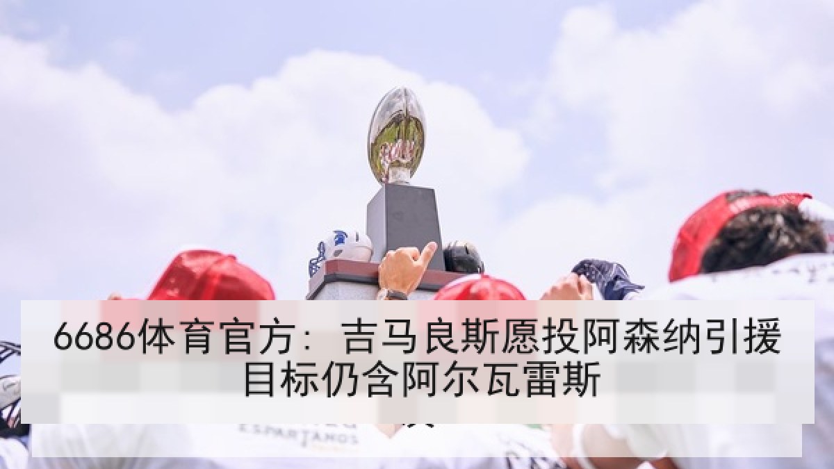 6686体育官方: 吉马良斯愿投阿森纳引援目标仍含阿尔瓦雷斯