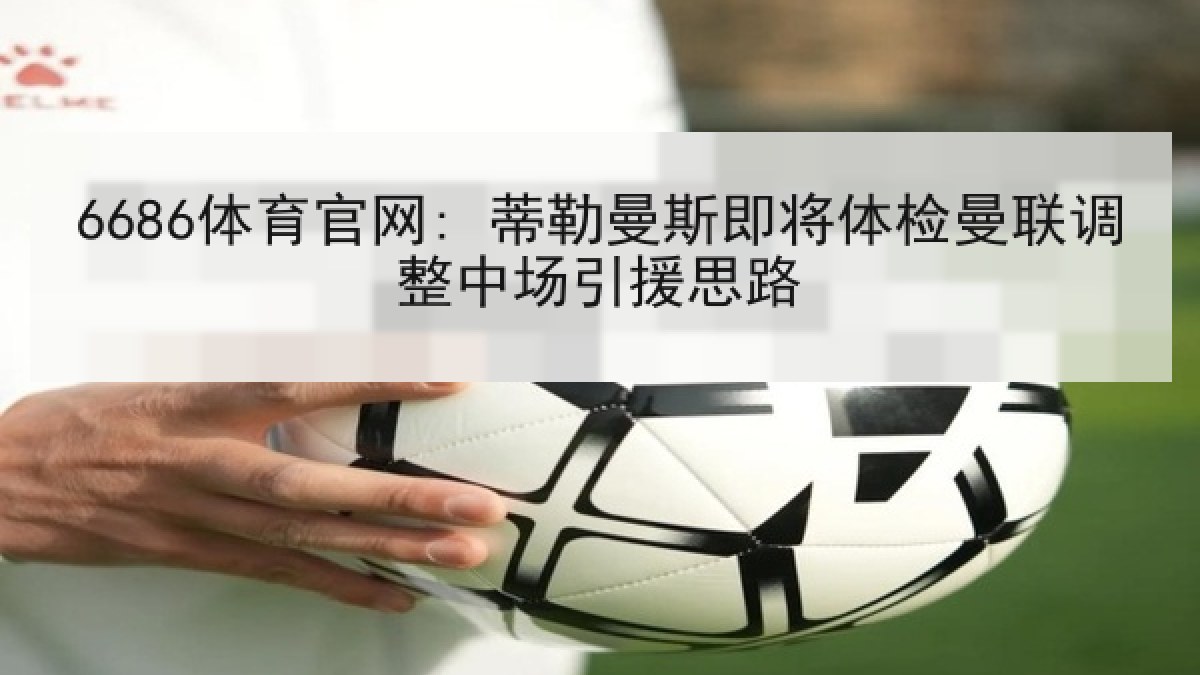 6686体育官网: 蒂勒曼斯即将体检曼联调整中场引援思路