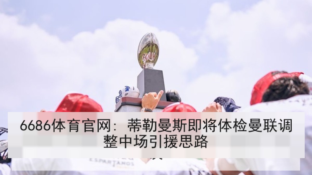 6686体育官网: 蒂勒曼斯即将体检曼联调整中场引援思路 | 6686.com