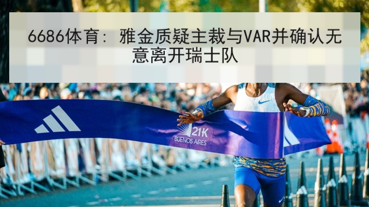 6686体育: 雅金质疑主裁与VAR并确认无意离开瑞士队