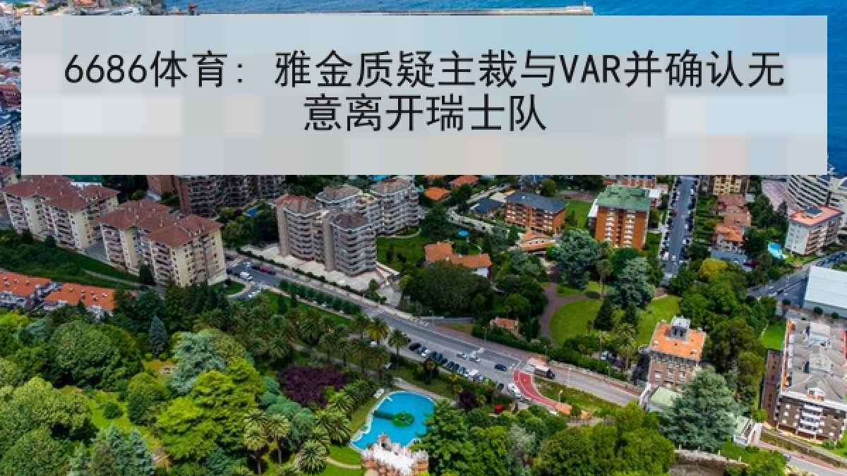 6686体育: 雅金质疑主裁与VAR并确认无意离开瑞士队 - 6686.com