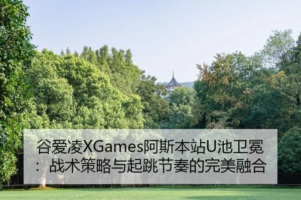 谷爱凌XGames阿斯本站U池卫冕：战术策略与起跳节奏的完美融合