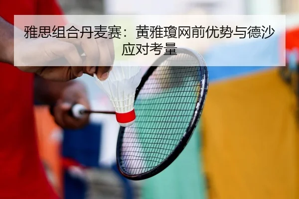 雅思组合丹麦赛：黄雅瓊网前优势与德沙应对考量