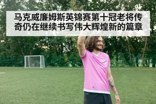 马克威廉姆斯英锦赛第十冠老将传奇仍在继续书写伟大辉煌新的篇章