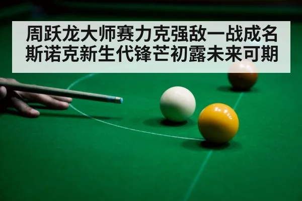 周跃龙大师赛力克强敌一战成名 斯诺克新生代锋芒初露未来可期