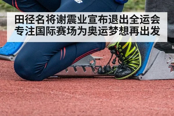 田径名将谢震业宣布退出全运会专注国际赛场为奥运梦想再出发