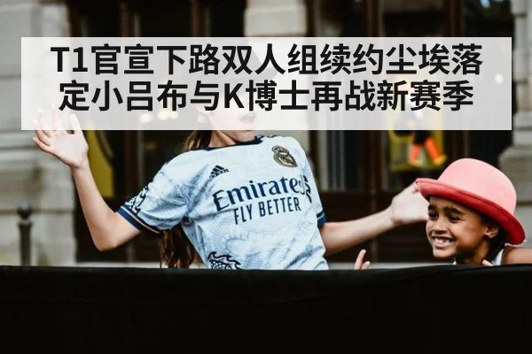 T1官宣下路双人组续约尘埃落定小吕布与K博士再战新赛季